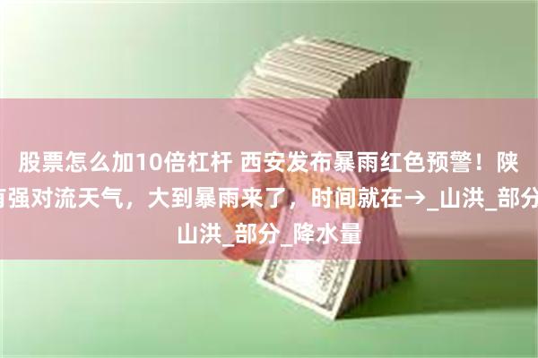 股票怎么加10倍杠杆 西安发布暴雨红色预警！陕西大部有强对流天气，大到暴雨来了，时间就在→_山洪_部分_降水量