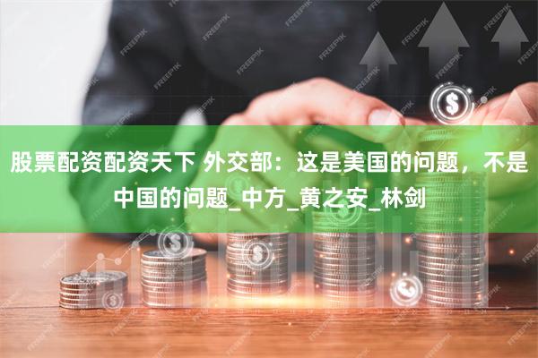 股票配资配资天下 外交部：这是美国的问题，不是中国的问题_中方_黄之安_林剑