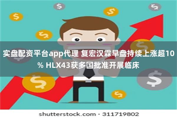 实盘配资平台app代理 复宏汉霖早盘持续上涨超10% HLX43获多国批准开展临床