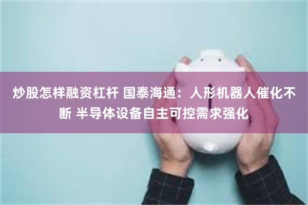 炒股怎样融资杠杆 国泰海通：人形机器人催化不断 半导体设备自主可控需求强化