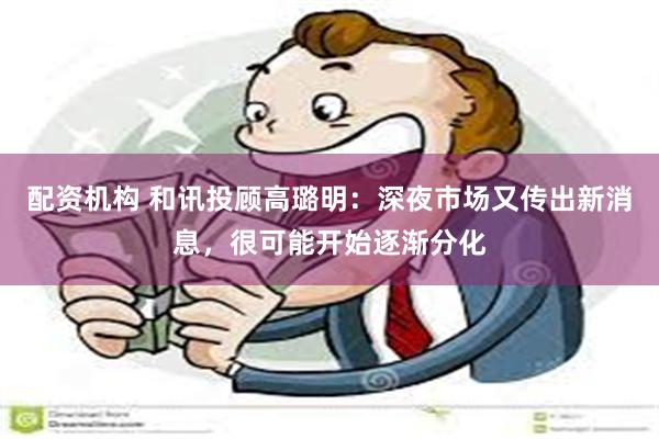 配资机构 和讯投顾高璐明：深夜市场又传出新消息，很可能开始逐渐分化