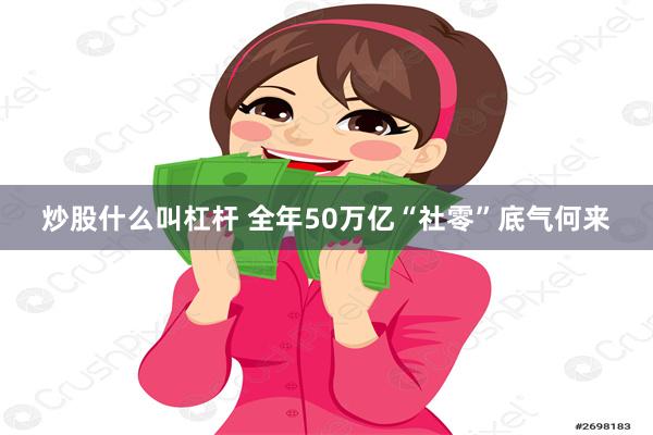 炒股什么叫杠杆 全年50万亿“社零”底气何来