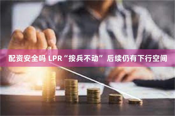 配资安全吗 LPR“按兵不动” 后续仍有下行空间