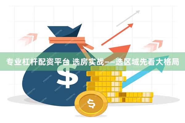 专业杠杆配资平台 选房实战——选区域先看大格局