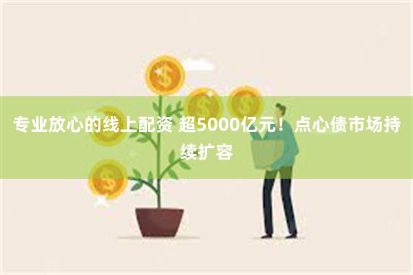专业放心的线上配资 超5000亿元！点心债市场持续扩容