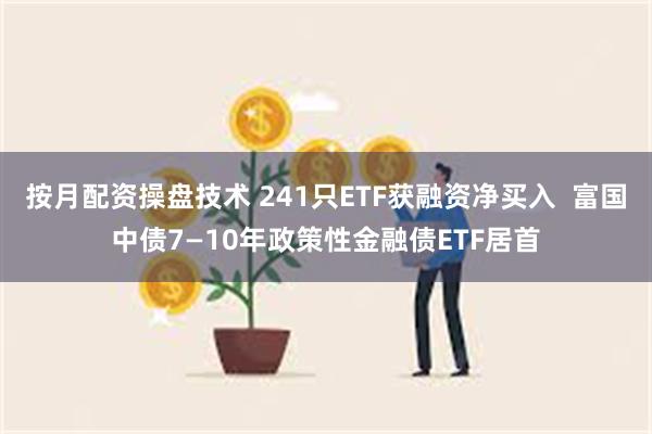按月配资操盘技术 241只ETF获融资净买入  富国中债7—10年政策性金融债ETF居首