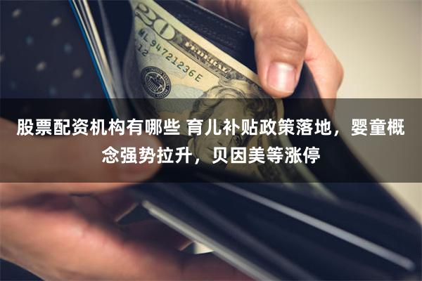 股票配资机构有哪些 育儿补贴政策落地，婴童概念强势拉升，贝因美等涨停
