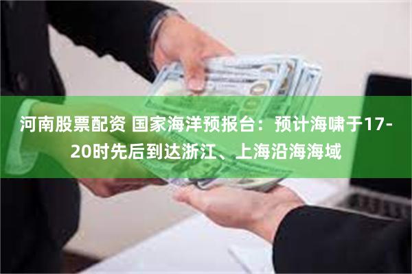 河南股票配资 国家海洋预报台：预计海啸于17-20时先后到达浙江、上海沿海海域