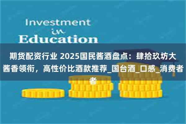 期货配资行业 2025国民酱酒盘点：肆拾玖坊大酱香领衔，高性价比酒款推荐_国台酒_口感_消费者