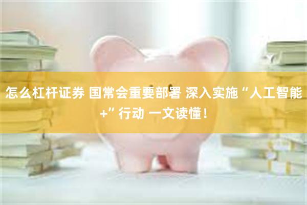 怎么杠杆证券 国常会重要部署 深入实施“人工智能+”行动 一文读懂！