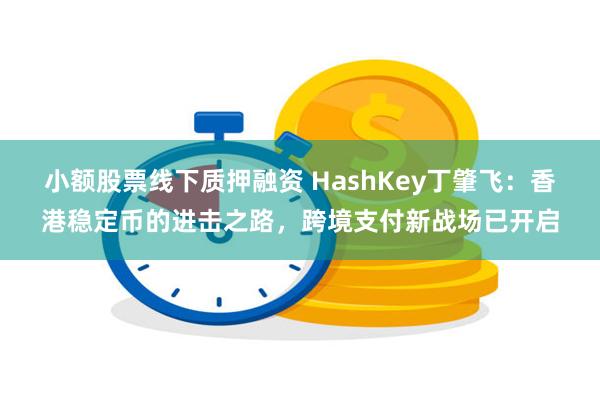 小额股票线下质押融资 HashKey丁肇飞：香港稳定币的进击之路，跨境支付新战场已开启