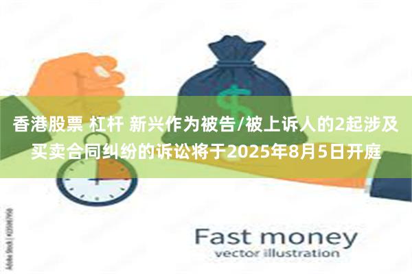 香港股票 杠杆 新兴作为被告/被上诉人的2起涉及买卖合同纠纷的诉讼将于2025年8月5日开庭