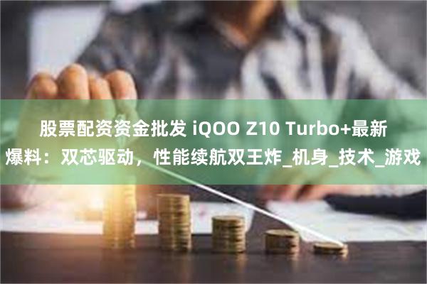 股票配资资金批发 iQOO Z10 Turbo+最新爆料：双芯驱动，性能续航双王炸_机身_技术_游戏