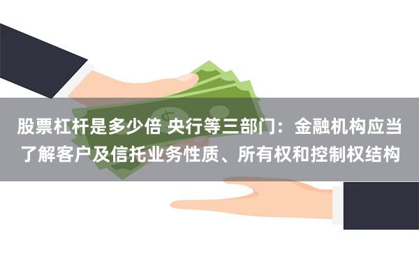 股票杠杆是多少倍 央行等三部门：金融机构应当了解客户及信托业务性质、所有权和控制权结构
