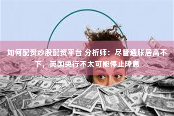 如何配资炒股配资平台 分析师：尽管通胀居高不下，英国央行不太可能停止降息