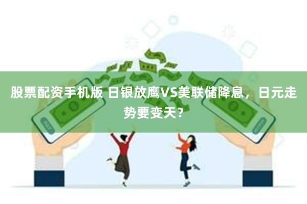 股票配资手机版 日银放鹰VS美联储降息，日元走势要变天？