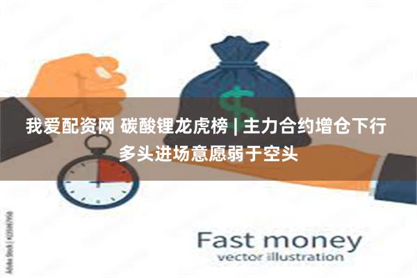 我爱配资网 碳酸锂龙虎榜 | 主力合约增仓下行 多头进场意愿弱于空头