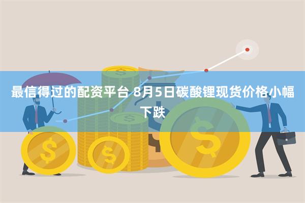 最信得过的配资平台 8月5日碳酸锂现货价格小幅下跌