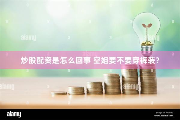 炒股配资是怎么回事 空姐要不要穿裤装？