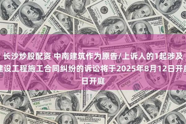 长沙炒股配资 中南建筑作为原告/上诉人的1起涉及建设工程施工合同纠纷的诉讼将于2025年8月12日开庭