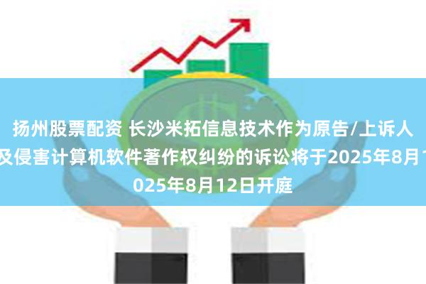 扬州股票配资 长沙米拓信息技术作为原告/上诉人的4起涉及侵害计算机软件著作权纠纷的诉讼将于2025年8月12日开庭