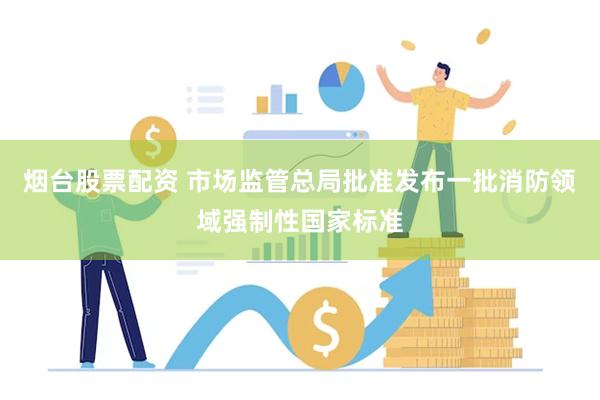 烟台股票配资 市场监管总局批准发布一批消防领域强制性国家标准