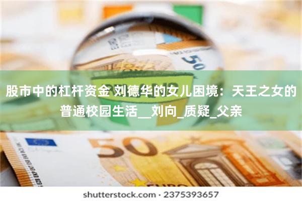 股市中的杠杆资金 刘德华的女儿困境：天王之女的普通校园生活__刘向_质疑_父亲