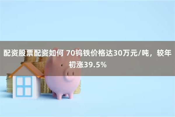 配资股票配资如何 70钨铁价格达30万元/吨，较年初涨39.5%