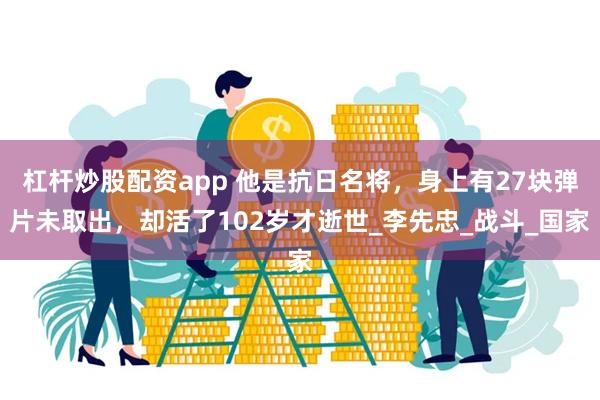 杠杆炒股配资app 他是抗日名将，身上有27块弹片未取出，却活了102岁才逝世_李先忠_战斗_国家