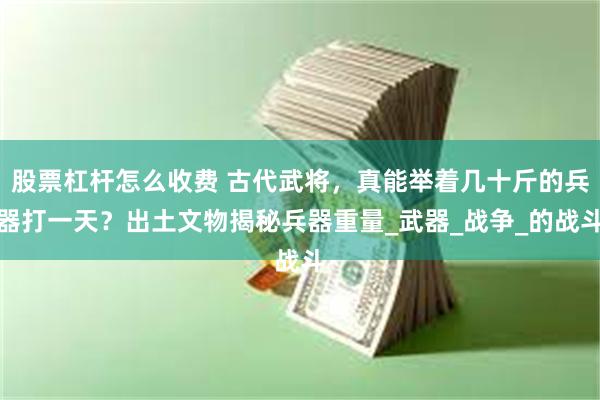 股票杠杆怎么收费 古代武将，真能举着几十斤的兵器打一天？出土文物揭秘兵器重量_武器_战争_的战斗