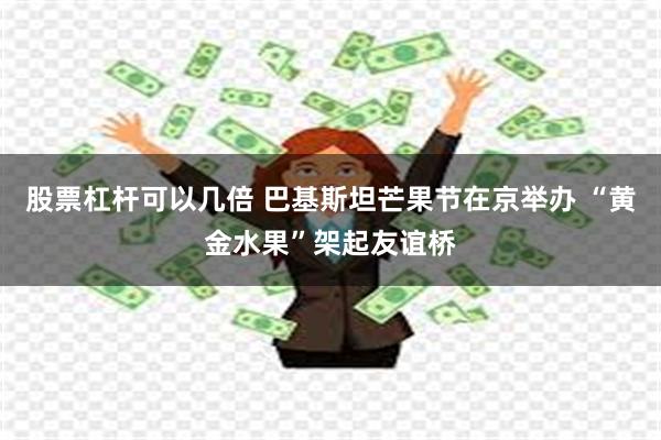股票杠杆可以几倍 巴基斯坦芒果节在京举办 “黄金水果”架起友谊桥