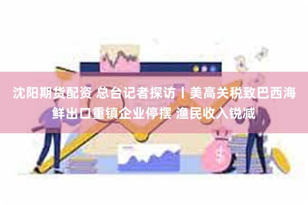 沈阳期货配资 总台记者探访丨美高关税致巴西海鲜出口重镇企业停摆 渔民收入锐减