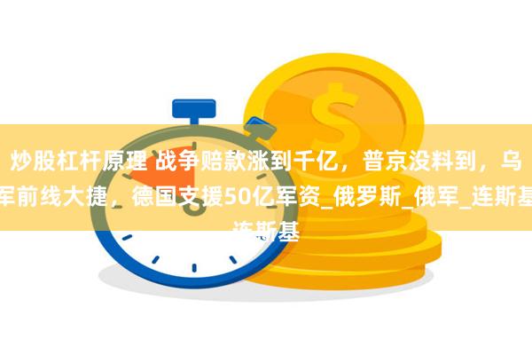炒股杠杆原理 战争赔款涨到千亿，普京没料到，乌军前线大捷，德国支援50亿军资_俄罗斯_俄军_连斯基