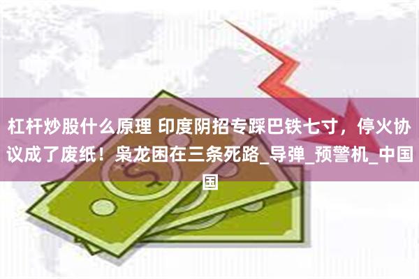 杠杆炒股什么原理 印度阴招专踩巴铁七寸，停火协议成了废纸！枭龙困在三条死路_导弹_预警机_中国