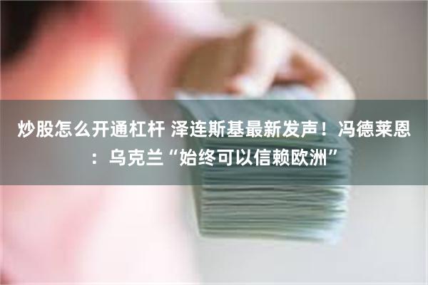 炒股怎么开通杠杆 泽连斯基最新发声！冯德莱恩：乌克兰“始终可以信赖欧洲”