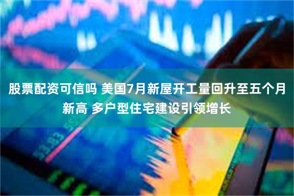 股票配资可信吗 美国7月新屋开工量回升至五个月新高 多户型住宅建设引领增长