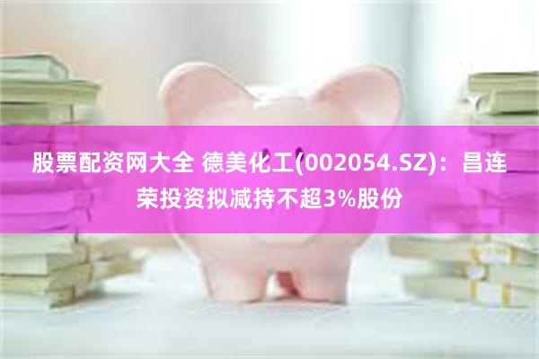 股票配资网大全 德美化工(002054.SZ)：昌连荣投资拟减持不超3%股份