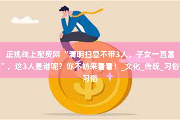 正规线上配资网 “清明扫墓不带3人，子女一直富”，这3人是谁呢？你不妨来看看！_文化_传统_习俗