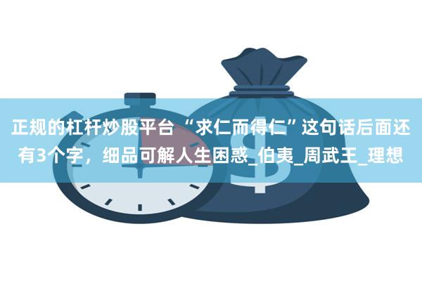 正规的杠杆炒股平台 “求仁而得仁”这句话后面还有3个字，细品可解人生困惑_伯夷_周武王_理想