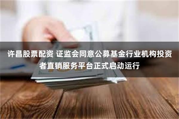 许昌股票配资 证监会同意公募基金行业机构投资者直销服务平台正式启动运行
