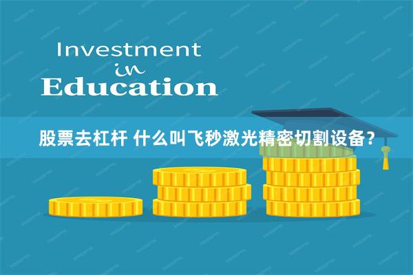 股票去杠杆 什么叫飞秒激光精密切割设备？