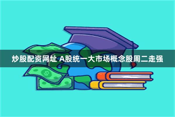 炒股配资网址 A股统一大市场概念股周二走强